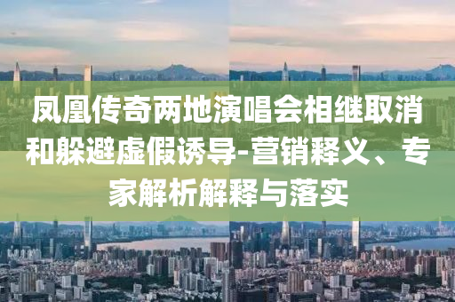 鳳凰傳奇兩地演唱會(huì)相繼取消和躲避虛假誘導(dǎo)-營(yíng)銷釋義、專家解析解釋與落實(shí)