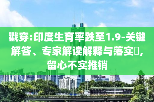 戳穿:印度生育率跌至1.9-關(guān)鍵解答、專家解讀解釋與落實(shí)?,留心不實(shí)推銷