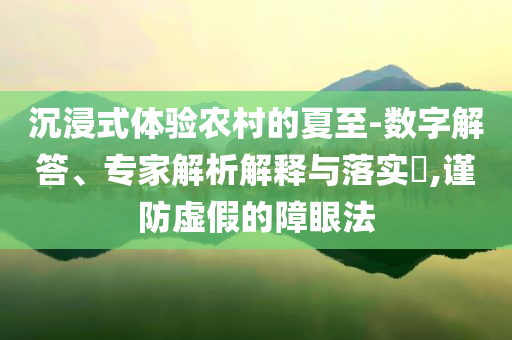 沉浸式體驗(yàn)農(nóng)村的夏至-數(shù)字解答、專家解析解釋與落實(shí)?,謹(jǐn)防虛假的障眼法