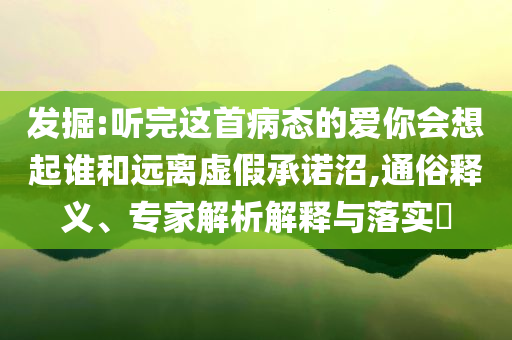發(fā)掘:聽(tīng)完這首病態(tài)的愛(ài)你會(huì)想起誰(shuí)和遠(yuǎn)離虛假承諾沼,通俗釋義、專家解析解釋與落實(shí)?