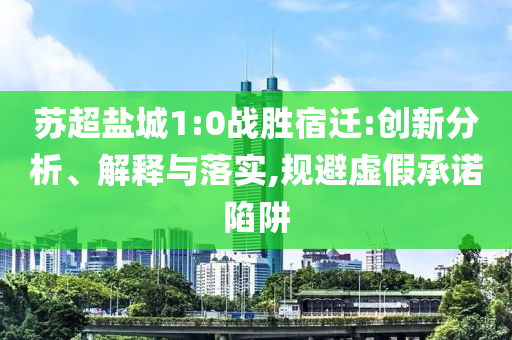 蘇超鹽城1:0戰(zhàn)勝宿遷:創(chuàng)新分析、解釋與落實,規(guī)避虛假承諾陷阱