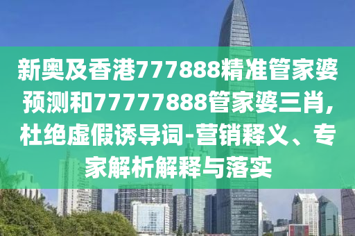 新奧及香港777888精準(zhǔn)管家婆預(yù)測(cè)和77777888管家婆三肖,杜絕虛假誘導(dǎo)詞-營(yíng)銷(xiāo)釋義、專(zhuān)家解析解釋與落實(shí)