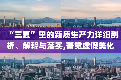 “三夏”里的新質生產力詳細剖析、解釋與落實,警覺虛假美化