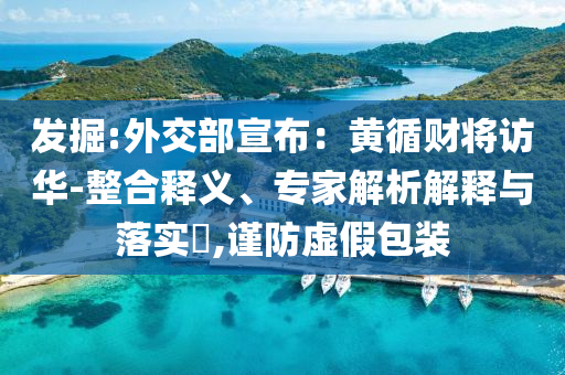 發(fā)掘:外交部宣布：黃循財(cái)將訪華-整合釋義、專家解析解釋與落實(shí)?,謹(jǐn)防虛假包裝