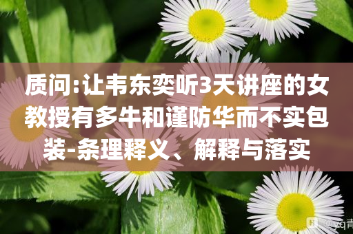 質問:讓韋東奕聽3天講座的女教授有多牛和謹防華而不實包裝-條理釋義、解釋與落實