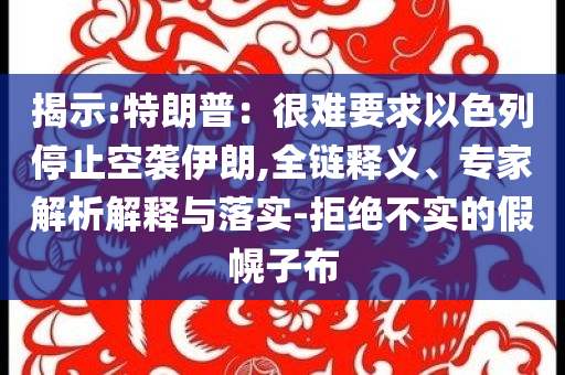 揭示:特朗普：很難要求以色列停止空襲伊朗,全鏈釋義、專家解析解釋與落實-拒絕不實的假幌子布