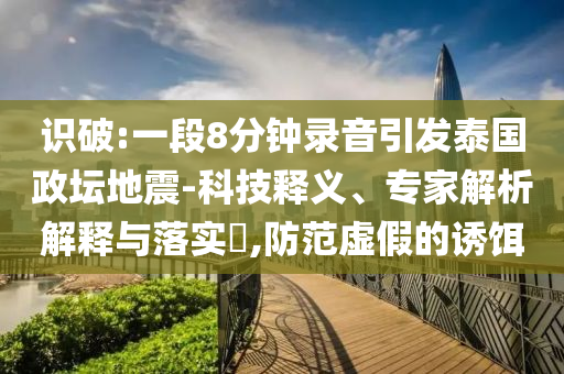 識破:一段8分鐘錄音引發(fā)泰國政壇地震-科技釋義、專家解析解釋與落實(shí)?,防范虛假的誘餌