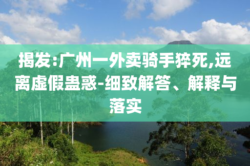 揭發(fā):廣州一外賣騎手猝死,遠離虛假蠱惑-細致解答、解釋與落實
