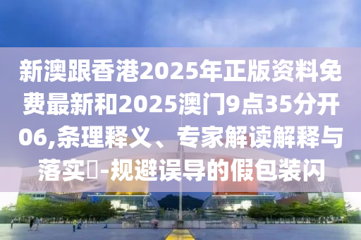 新澳跟香港2025年正版資料免費(fèi)最新和2025澳門(mén)9點(diǎn)35分開(kāi)06,條理釋義、專(zhuān)家解讀解釋與落實(shí)?-規(guī)避誤導(dǎo)的假包裝閃
