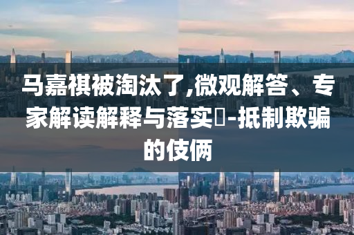 馬嘉祺被淘汰了,微觀解答、專家解讀解釋與落實(shí)?-抵制欺騙的伎倆