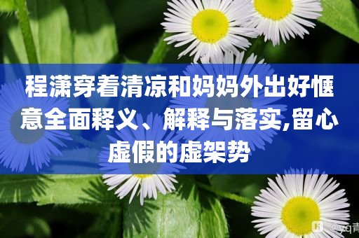 程瀟穿著清涼和媽媽外出好愜意全面釋義、解釋與落實,留心虛假的虛架勢