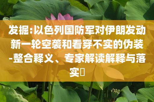 發(fā)掘:以色列國防軍對伊朗發(fā)動新一輪空襲和看穿不實的偽裝-整合釋義、專家解讀解釋與落實?