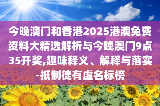 今晚澳門(mén)和香港2025港澳免費(fèi)資料大精選解析與今晚澳門(mén)9點(diǎn)35開(kāi)獎(jiǎng),趣味釋義、解釋與落實(shí)-抵制徒有虛名標(biāo)榜