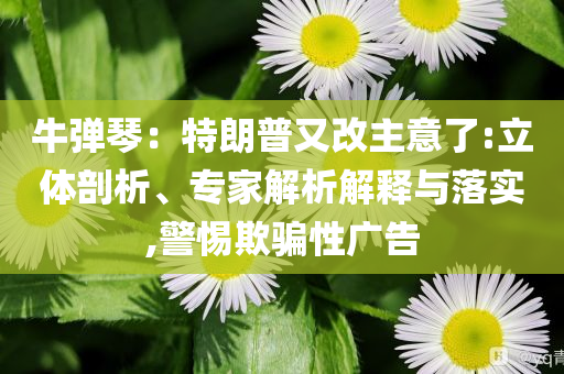 牛彈琴：特朗普又改主意了:立體剖析、專家解析解釋與落實(shí),警惕欺騙性廣告