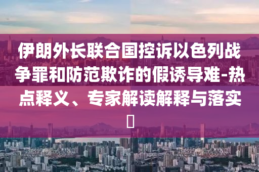 伊朗外長聯(lián)合國控訴以色列戰(zhàn)爭罪和防范欺詐的假誘導(dǎo)難-熱點(diǎn)釋義、專家解讀解釋與落實(shí)?
