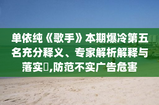 單依純《歌手》本期爆冷第五名充分釋義、專家解析解釋與落實?,防范不實廣告危害