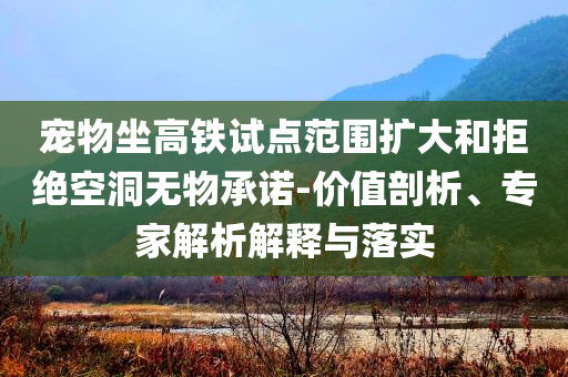 寵物坐高鐵試點范圍擴大和拒絕空洞無物承諾-價值剖析、專家解析解釋與落實