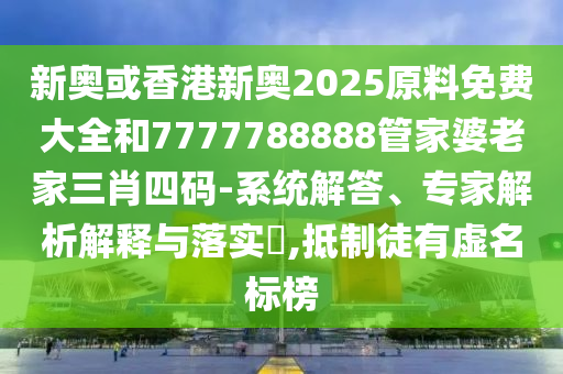 新奧或香港新奧2025原料免費(fèi)大全和7777788888管家婆老家三肖四碼-系統(tǒng)解答、專家解析解釋與落實(shí)?,抵制徒有虛名標(biāo)榜