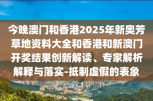 今晚澳門(mén)和香港2025年新奧芳草地資料大全和香港和新澳門(mén)開(kāi)獎(jiǎng)結(jié)果創(chuàng)新解讀、專(zhuān)家解析解釋與落實(shí)-抵制虛假的表象