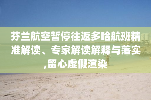 芬蘭航空暫停往返多哈航班精準(zhǔn)解讀、專家解讀解釋與落實(shí),留心虛假渲染
