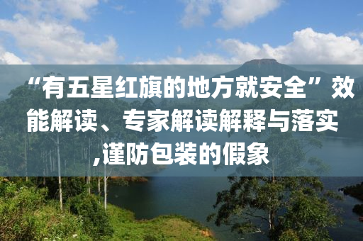 “有五星紅旗的地方就安全”效能解讀、專家解讀解釋與落實,謹防包裝的假象