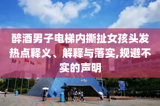 醉酒男子電梯內撕扯女孩頭發(fā)熱點釋義、解釋與落實,規(guī)避不實的聲明