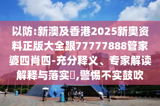 以防:新澳及香港2025新奧資料正版大全跟77777888管家婆四肖四-充分釋義、專(zhuān)家解讀解釋與落實(shí)?,警惕不實(shí)鼓吹