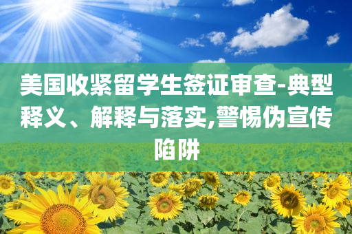 美國收緊留學(xué)生簽證審查-典型釋義、解釋與落實(shí),警惕偽宣傳陷阱