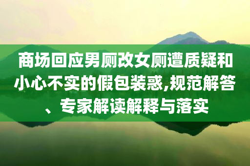 商場回應(yīng)男廁改女廁遭質(zhì)疑和小心不實的假包裝惑,規(guī)范解答、專家解讀解釋與落實