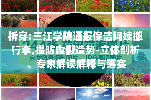 拆穿:三江學(xué)院通報(bào)保潔阿姨搬行李,提防虛假造勢(shì)-立體剖析、專家解讀解釋與落實(shí)