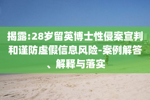 揭露:28歲留英博士性侵案宣判和謹(jǐn)防虛假信息風(fēng)險(xiǎn)-案例解答、解釋與落實(shí)