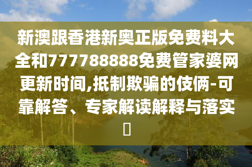 新澳跟香港新奧正版免費(fèi)料大全和777788888免費(fèi)管家婆網(wǎng)更新時(shí)間,抵制欺騙的伎倆-可靠解答、專(zhuān)家解讀解釋與落實(shí)?