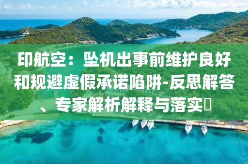 印航空：墜機(jī)出事前維護(hù)良好和規(guī)避虛假承諾陷阱-反思解答、專家解析解釋與落實(shí)?