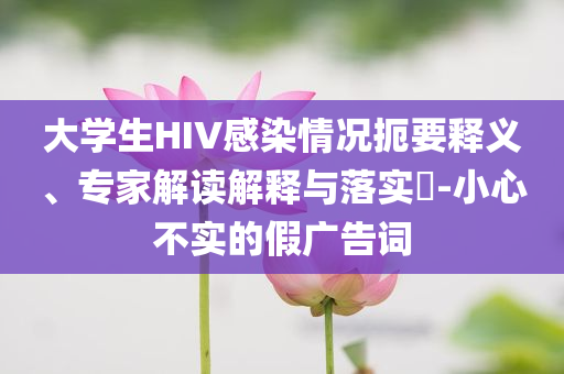 大學(xué)生HIV感染情況扼要釋義、專家解讀解釋與落實(shí)?-小心不實(shí)的假廣告詞