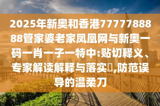 2025年新奧和香港7777788888管家婆老家鳳凰網(wǎng)與新奧一碼一肖一子一特中:貼切釋義、專(zhuān)家解讀解釋與落實(shí)?,防范誤導(dǎo)的溫柔刀
