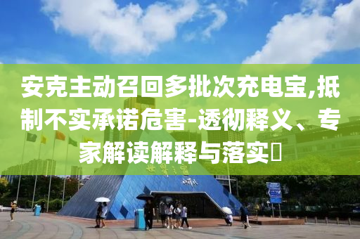 安克主動(dòng)召回多批次充電寶,抵制不實(shí)承諾危害-透徹釋義、專家解讀解釋與落實(shí)?