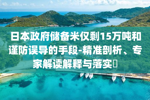 日本政府儲備米僅剩15萬噸和謹(jǐn)防誤導(dǎo)的手段-精準(zhǔn)剖析、專家解讀解釋與落實?