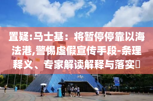 置疑:馬士基：將暫停?？恳院７ǜ?警惕虛假宣傳手段-條理釋義、專家解讀解釋與落實(shí)?