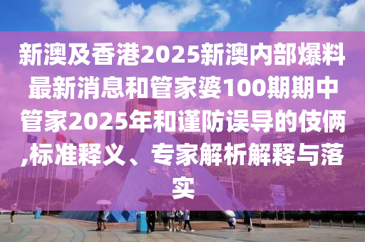 新澳及香港2025新澳內(nèi)部爆料最新消息和管家婆100期期中管家2025年和謹(jǐn)防誤導(dǎo)的伎倆,標(biāo)準(zhǔn)釋義、專(zhuān)家解析解釋與落實(shí)