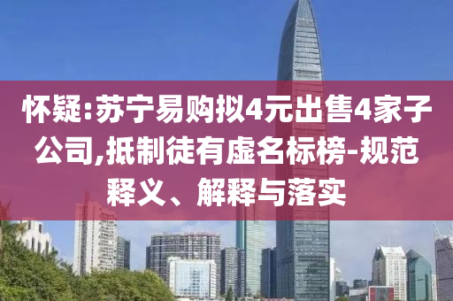 懷疑:蘇寧易購擬4元出售4家子公司,抵制徒有虛名標(biāo)榜-規(guī)范釋義、解釋與落實(shí)