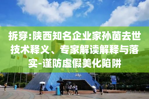 拆穿:陜西知名企業(yè)家孫茵去世技術釋義、專家解讀解釋與落實-謹防虛假美化陷阱