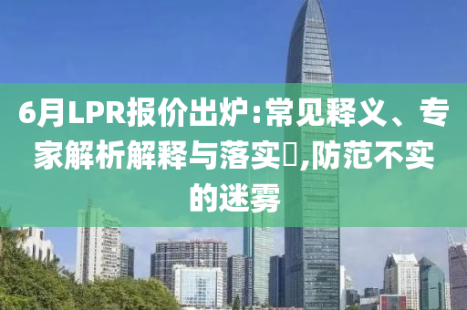 6月LPR報價出爐:常見釋義、專家解析解釋與落實?,防范不實的迷霧