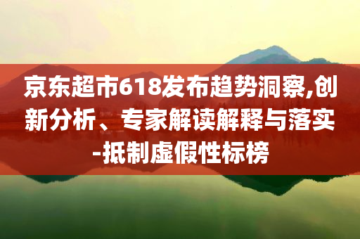 京東超市618發(fā)布趨勢(shì)洞察,創(chuàng)新分析、專家解讀解釋與落實(shí)-抵制虛假性標(biāo)榜