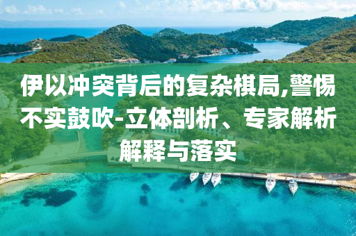 伊以沖突背后的復雜棋局,警惕不實鼓吹-立體剖析、專家解析解釋與落實