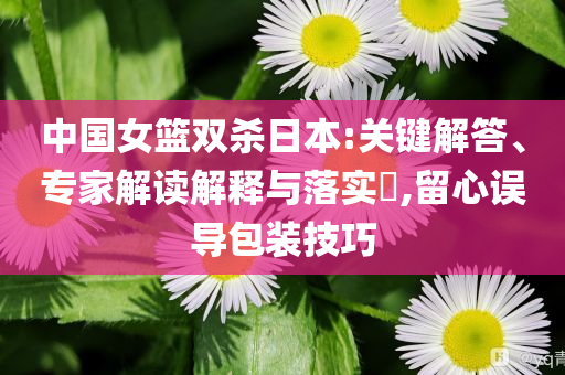中國(guó)女籃雙殺日本:關(guān)鍵解答、專家解讀解釋與落實(shí)?,留心誤導(dǎo)包裝技巧