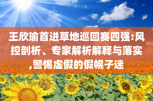 王欣瑜首進草地巡回賽四強:風控剖析、專家解析解釋與落實,警惕虛假的假幌子迷