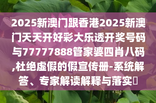 2025新澳門(mén)跟香港2025新澳門(mén)天天開(kāi)好彩大樂(lè)透開(kāi)獎(jiǎng)號(hào)碼與77777888管家婆四肖八碼,杜絕虛假的假宣傳冊(cè)-系統(tǒng)解答、專家解讀解釋與落實(shí)?