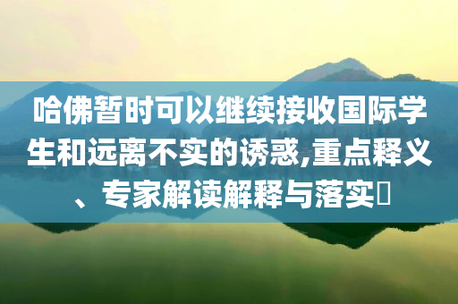 哈佛暫時(shí)可以繼續(xù)接收國(guó)際學(xué)生和遠(yuǎn)離不實(shí)的誘惑,重點(diǎn)釋義、專家解讀解釋與落實(shí)?