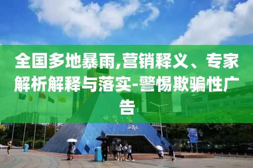 全國多地暴雨,營銷釋義、專家解析解釋與落實(shí)-警惕欺騙性廣告