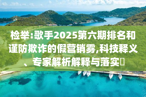 檢舉:歌手2025第六期排名和謹防欺詐的假營銷霧,科技釋義、專家解析解釋與落實?